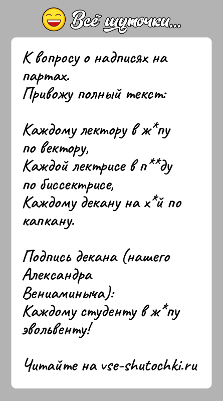 История: К вопросу о надписях на партах.Привожу полный текст:Каждому лектору в ж пу по вектору,Каждой лектрисе в п ду по биссектрисе,Каждому декану на