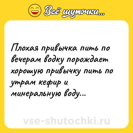 Шутка: Плохая привычка пить по вечерам водку порождает хорошую привычку пить по утрам кефир и минеральную воду...