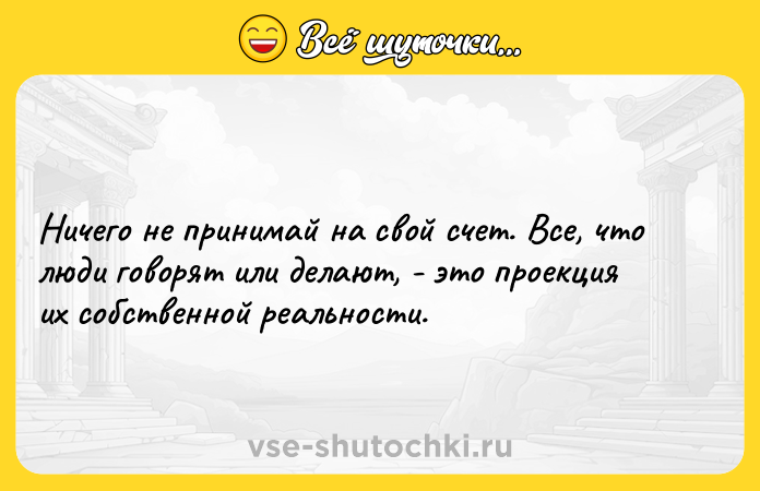 Цитата: Ничего не принимай на свой счет. Все, что люди говорят или делают, - это проекция их собственной реальности.
