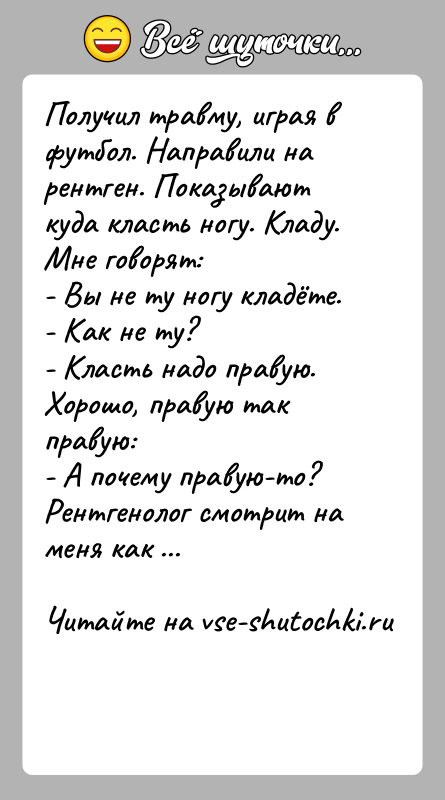 История: Получил травму, играя в футбол. Направили на рентген. Показывают куда класть ногу. Кладу. Мне говорят: - Вы не ту ногу