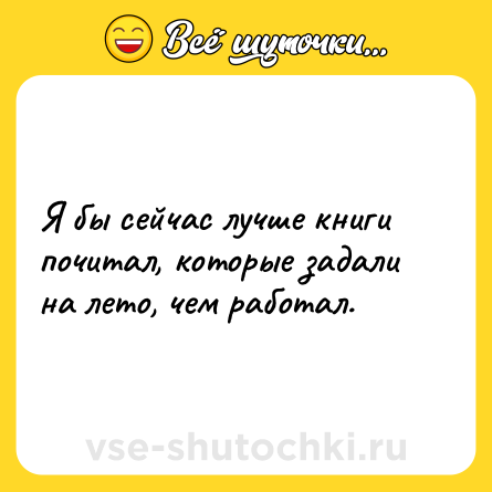 Шутка: Я бы сейчас лучше книги почитал, которые задали на лето, чем работал.