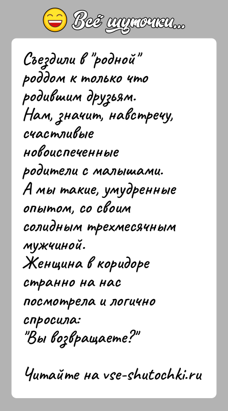 История: Съездили в родной роддом к только что родившим друзьям.Нам, значит, навстречу, счастливые новоиспеченные родители с малышами.А мы такие, умудренные опытом,