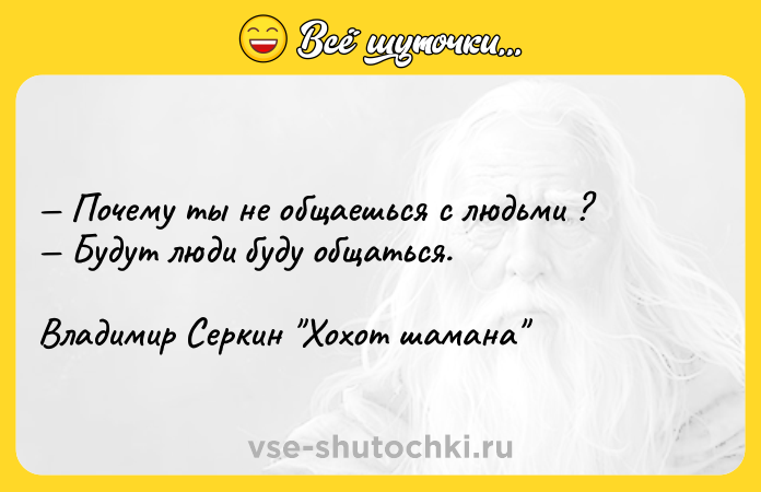 Цитата: Почему ты не общаешься с людьми ? Будут люди буду общаться. Владимир Серкин Хохот шамана