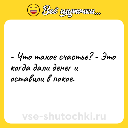 Шутка: - Что такое счастье? - Это когда дали денег и оставили в покое.