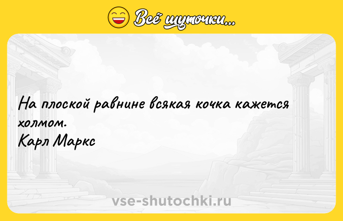 Цитата: На плоской равнине всякая кочка кажется холмом. Карл Маркс