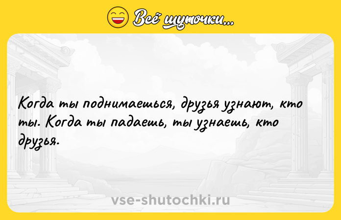 Цитата: Когда ты поднимаешься, друзья узнают, кто ты. Когда ты падаешь, ты узнаешь, кто друзья.
