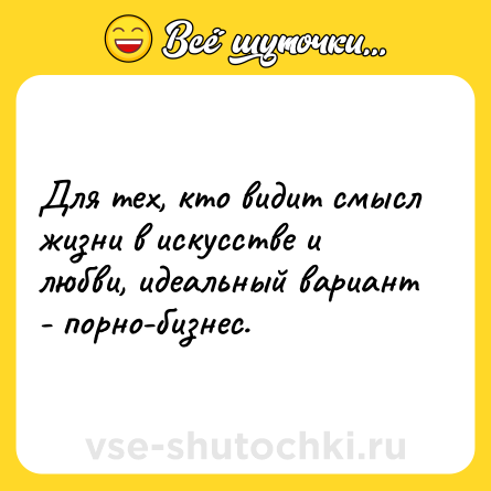 Шутка: Для тех, кто видит смысл жизни в искусстве и любви, идеальный вариант - порно-бизнес.