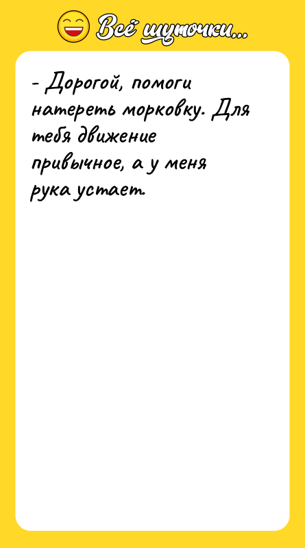 - Дорогой, помоги натереть морковку. Для тебя движение привычное, а