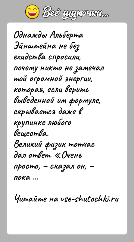 История: Однажды Альберта Эйнштейна не без ехидства спросили, почему никто не замечал той огромной энергии, которая, если верить выведенной им формуле,