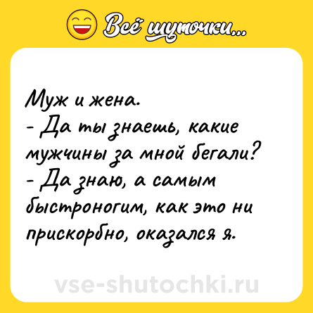 Шутка: Муж и жена.<br>- Да ты знаешь, какие мужчины за мной бегали?<br>- Да знаю, а самым быстроногим, как это ни прискорбно, оказался я.