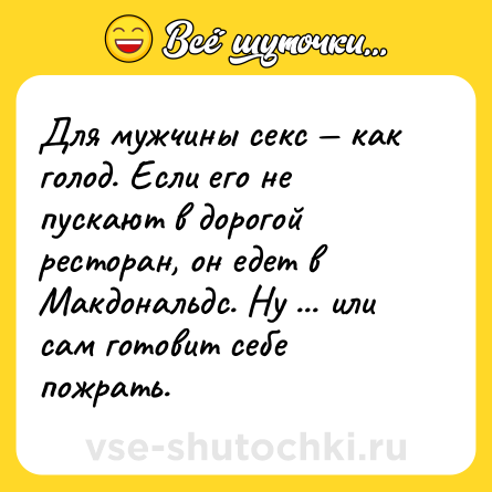 Шутка: Для мужчины cекc как голод. Если его не пускают в дорогой ресторан, он едет в Макдональдс. Ну ... или сам готовит себе пожрать.
