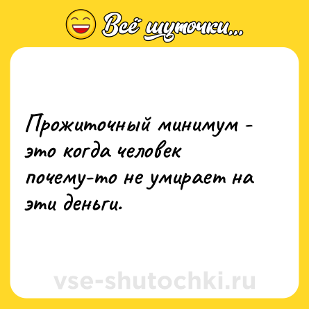 Шутка: Прожиточный минимум - это когда человек почему-то не умирает на эти деньги.