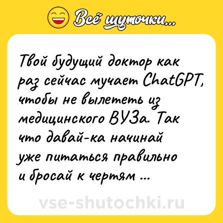 Шутка: Твой будущий доктор как раз сейчас мучает ChatGPT, чтобы не вылететь из медицинского ВУЗа. Так что давай-ка начинай уже питаться правильно и бросай к чертям вредные привычки!