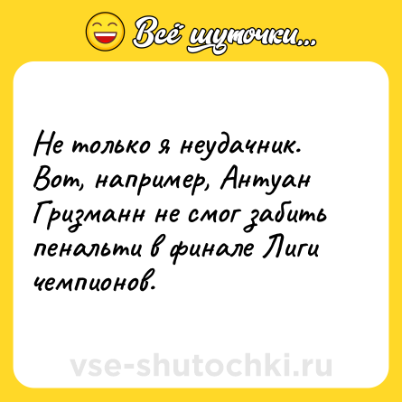 Шутка: Не только я неудачник. Вот, например, Антуан Гризманн не смог забить пенальти в финале Лиги чемпионов.