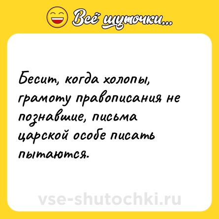 Шутка: Бесит, когда холопы, грамоту правописания не познавшие, письма царской особе писать пытаются.