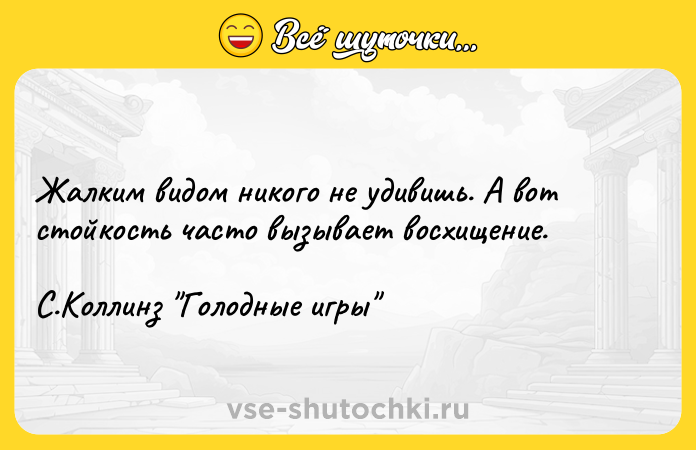 Цитата: Жалким видом никого не удивишь. А вот стойкость часто вызывает восхищение. С.Коллинз Голодные игры