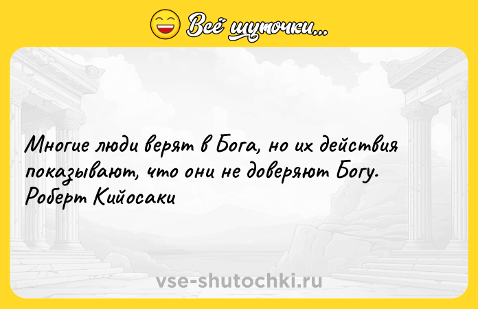 Цитата: Многие люди верят в Бога, но их действия показывают, что они не доверяют Богу. Роберт Кийосаки