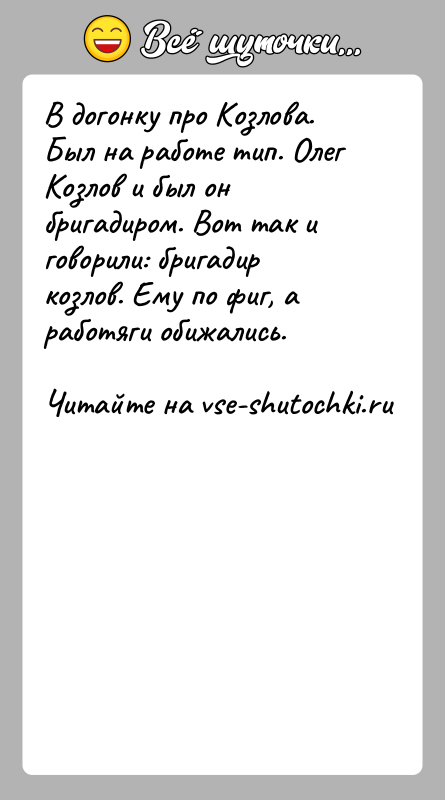 История: В догонку про Козлова. Был на работе тип. Олег Козлов и был он бригадиром. Вот так и говорили: бригадир козлов.