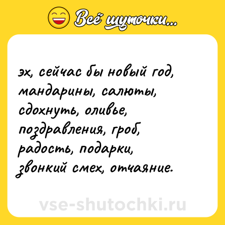 Шутка: эх, сейчас бы новый год, мандарины, салюты, сдохнуть, оливье, поздравления, гроб, радость, подарки, звонкий смех, отчаяние.