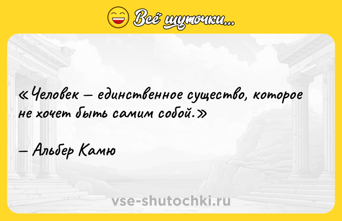 Цитата: Человек единственное существо, которое не хочет быть самим собой.Альбер Камю