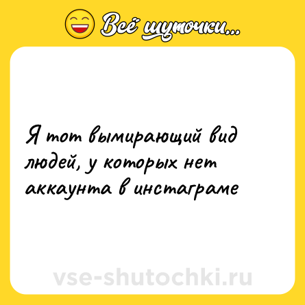 Шутка: Я тот вымирающий вид людей, у которых нет аккаунта в инстаграме