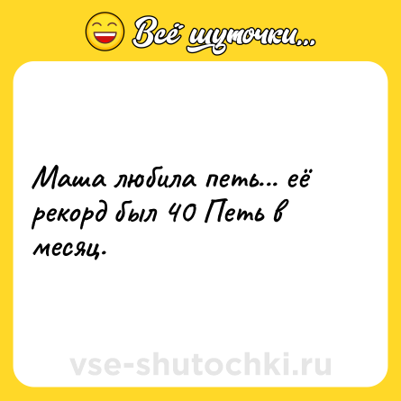 Шутка: Маша любила петь... eё рекорд был 40 Петь в месяц.
