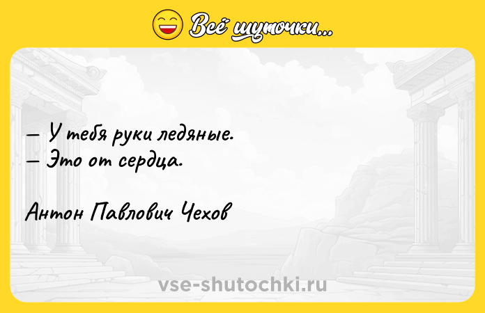 Цитата: У тебя руки ледяные. Это от сердца. Антон Павлович Чехов