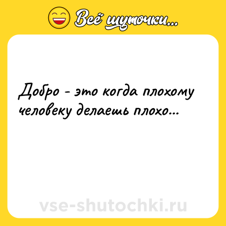 Шутка: Добро - это когда плохому человеку делаешь плохо...<br><br> 
