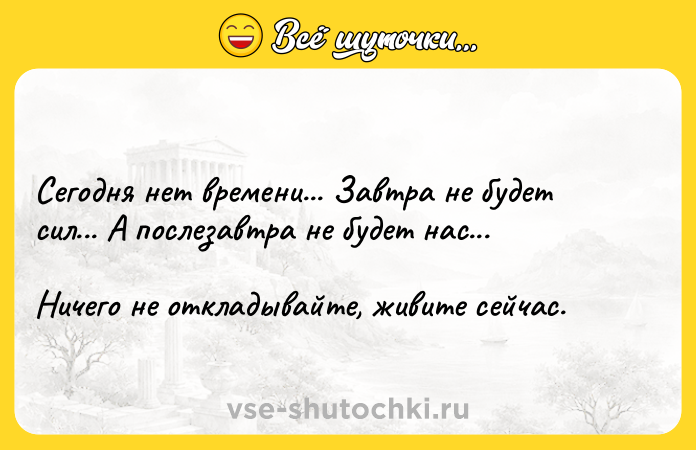 Цитата: Сегодня нет времени... Завтра не будет сил... А послезавтра не будет нас... Ничего не откладывайте, живите сейчас.