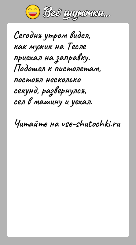История: Сегодня утром видел, как мужик на Тесле приехал на заправку. Подошел к пистолетам, постоял несколько секунд, развернулся, сел в машину
