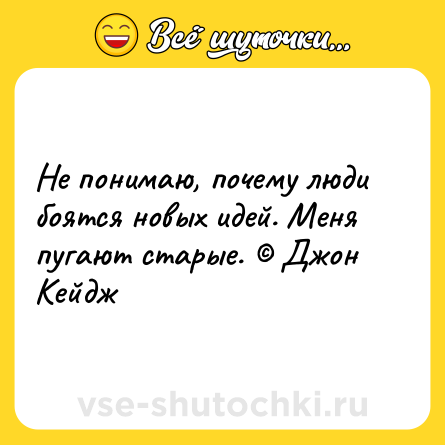 Шутка: Не понимаю, почему люди боятся новых идей. Меня пугают старые. © Джон Кейдж