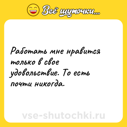 Шутка: Работать мне нравится только в свое удовольствие. То есть почти никогда.