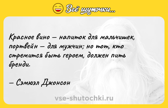Цитата: Красное вино напиток для мальчишек, портвейн для мужчин но тот, кто стремится быть героем, должен пить бренди. Сэмюэл Джонсон
