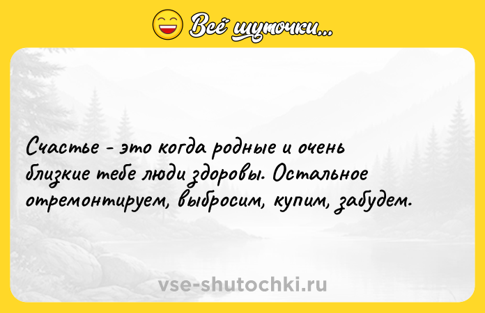 Цитата: Счастье - это когда родные и очень близкие тебе люди здоровы. Остальное отремонтируем, выбросим, купим, забудем.