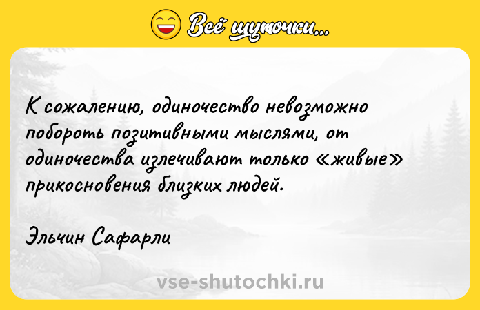 Цитата: К сожалению, одиночество невозможно побороть позитивными мыслями, от одиночества излечивают только живые прикосновения близких людей. Эльчин Сафарли