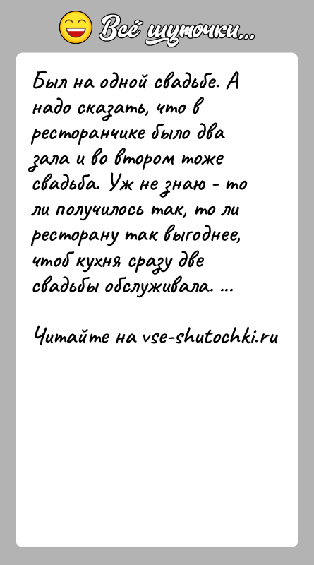 История: Был на одной свадьбе. А надо сказать, что в ресторанчике было два зала и во втором тоже свадьба. Уж не