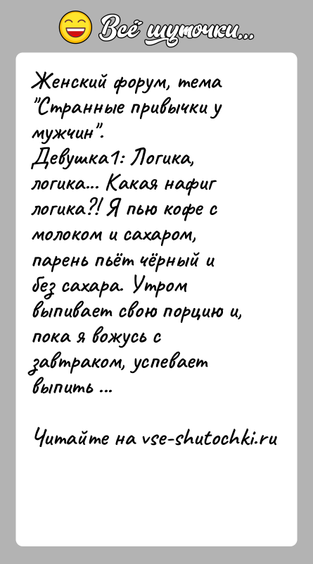 История: Женский форум, тема Странные привычки у мужчин .Девушка1: Логика, логика... Какая нафиг логика?! Я пью кофе с молоком и сахаром, парень