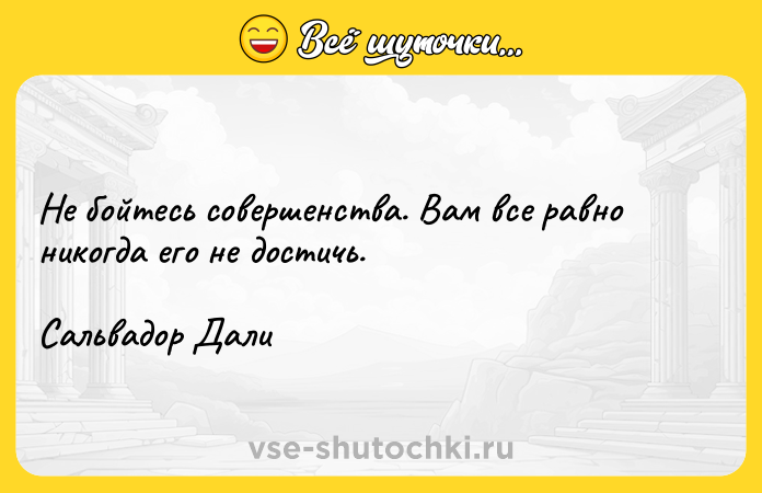Цитата: Не бойтесь совершенства. Вам все равно никогда его не достичь.Сальвадор Дали