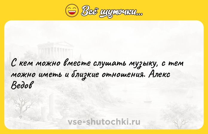 Цитата: С кем можно вместе слушать музыку, с тем можно иметь и близкие отношения. Алекс Ведов