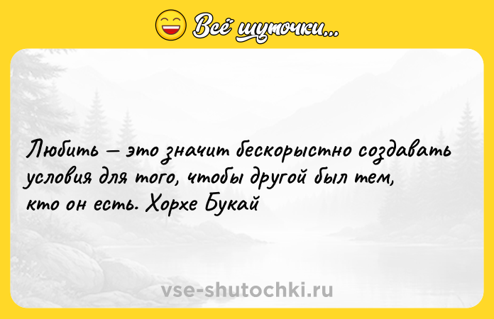 Цитата: Любить это значит бескорыстно создавать условия для того, чтобы другой был тем, кто он есть. Хорхе Букай