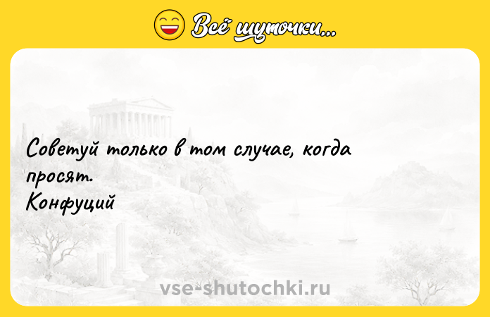 Цитата: Советуй только в том случае, когда просят. Конфуций