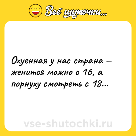Шутка: Охуенная у нас страна — женится можно с 16, а порнуху смотреть с 18...