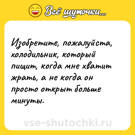 Шутка: Изобретите, пожалуйста, холодильник, который пищит, когда мне хватит жрать, а не когда он просто открыт больше минуты.