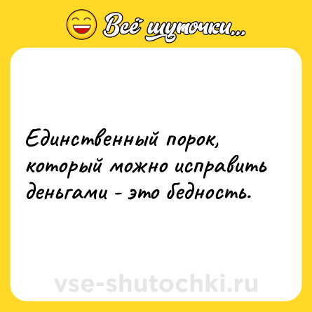 Шутка: Единственный порок, который можно исправить деньгами - это бедность.