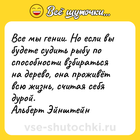 Шутка: Все мы гении. Но если вы будете судить рыбу по способности взбираться на дерево, она проживёт всю жизнь, считая себя дурой.Альберт Эйнштейн