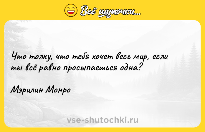 Цитата: Что толку, что тебя хочет весь мир, если ты всё равно просыпаешься одна? Мэрилин Монро