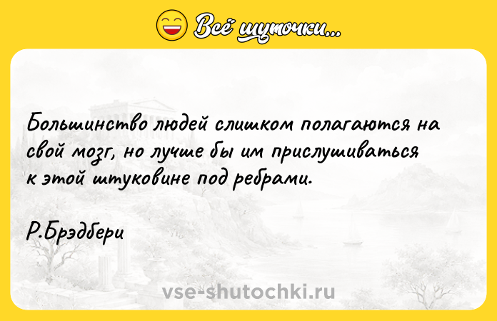Цитата: Большинство людей слишком полагаются на свой мозг, но лучше бы им прислушиваться к этой штуковине под ребрами. Р.Брэдбери