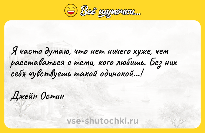Цитата: Я часто думаю, что нет ничего хуже, чем расставаться с теми, кого любишь. Без них себя чувствуешь такой одинокой...!Джейн Остин