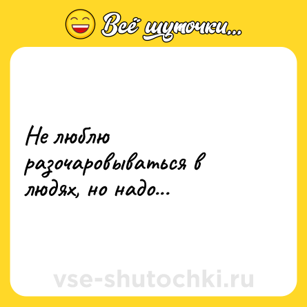 Шутка: Не люблю разочаровываться в людях, но надо...