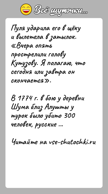 История: Пуля ударила его в щёку и вылетела в затылок. Вчера опять прострелили голову Кутузову. Я полагаю, что сегодня или завтра он